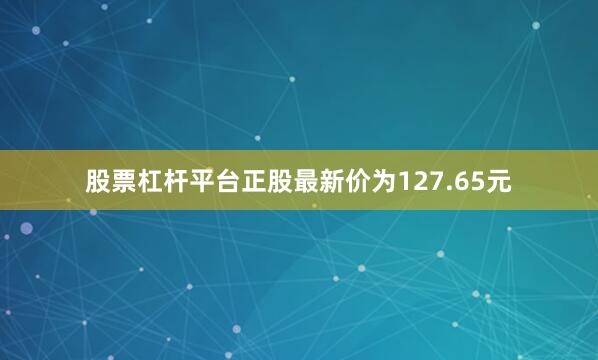 股票杠杆平台正股最新价为127.65元