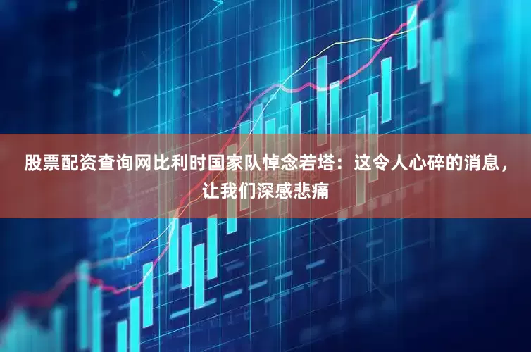 股票配资查询网比利时国家队悼念若塔：这令人心碎的消息，让我们深感悲痛