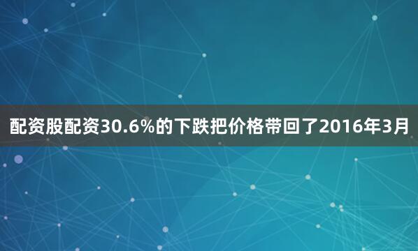 配资股配资30.6%的下跌把价格带回了2016年3月