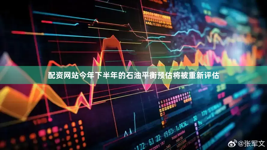 配资网站今年下半年的石油平衡预估将被重新评估