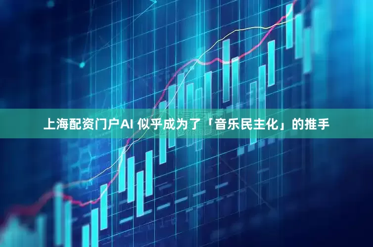 上海配资门户AI 似乎成为了「音乐民主化」的推手