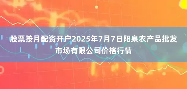 股票按月配资开户2025年7月7日阳泉农产品批发市场有限公司价格行情