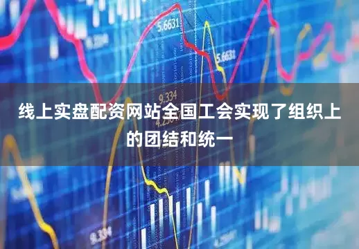 线上实盘配资网站全国工会实现了组织上的团结和统一