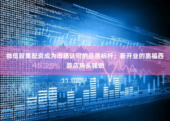 微信股票配资成为市场认可的品质标杆；新开业的惠福西路店势头强劲