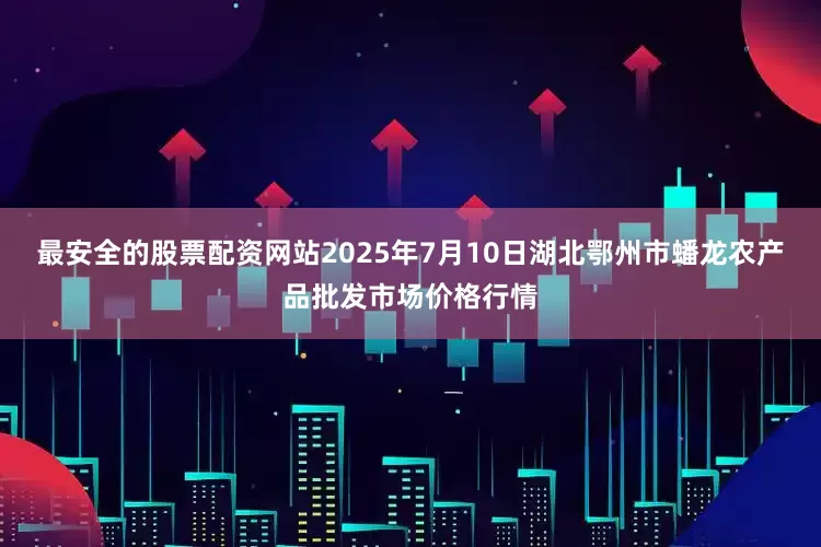 最安全的股票配资网站2025年7月10日湖北鄂州市蟠龙农产品批发市场价格行情