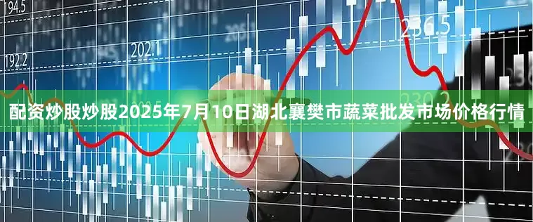 配资炒股炒股2025年7月10日湖北襄樊市蔬菜批发市场价格行情
