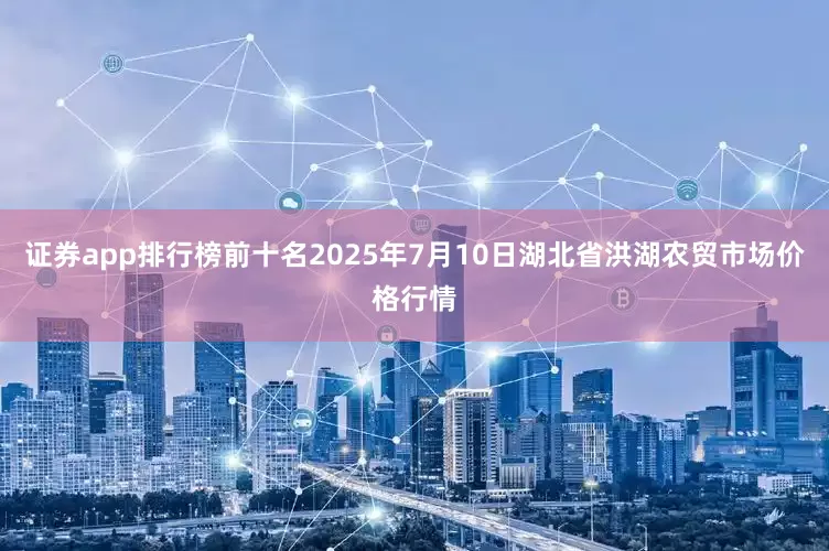 证券app排行榜前十名2025年7月10日湖北省洪湖农贸市场价格行情
