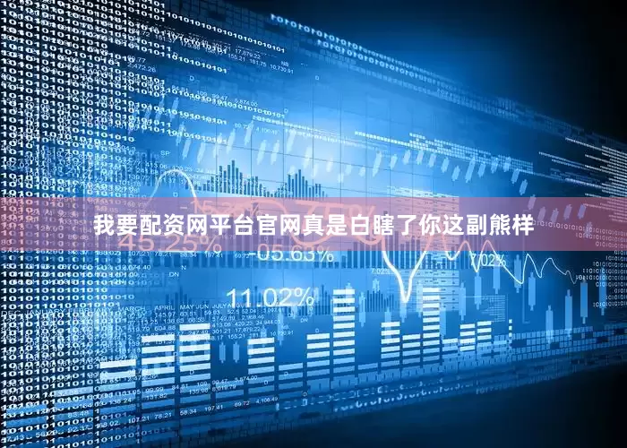 我要配资网平台官网真是白瞎了你这副熊样