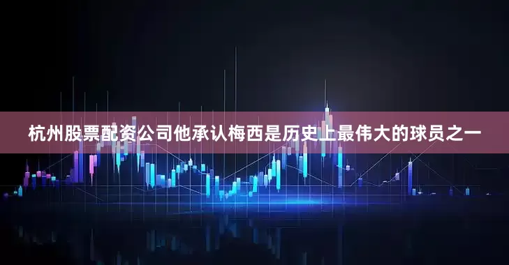 杭州股票配资公司他承认梅西是历史上最伟大的球员之一