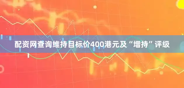 配资网查询维持目标价400港元及“增持”评级