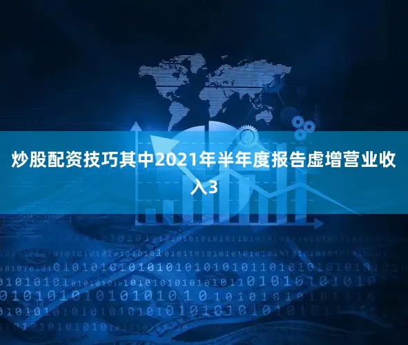 炒股配资技巧其中2021年半年度报告虚增营业收入3