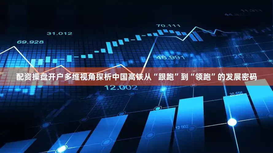 配资操盘开户多维视角探析中国高铁从“跟跑”到“领跑”的发展密码