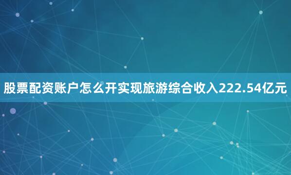 股票配资账户怎么开实现旅游综合收入222.54亿元