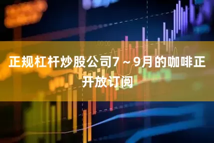 正规杠杆炒股公司7～9月的咖啡正开放订阅