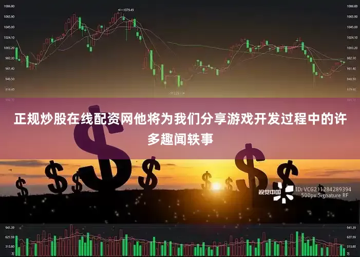 正规炒股在线配资网他将为我们分享游戏开发过程中的许多趣闻轶事