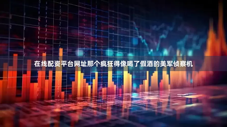 在线配资平台网址那个疯狂得像喝了假酒的美军侦察机
