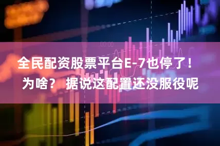 全民配资股票平台E-7也停了！ 为啥？ 据说这配置还没服役呢