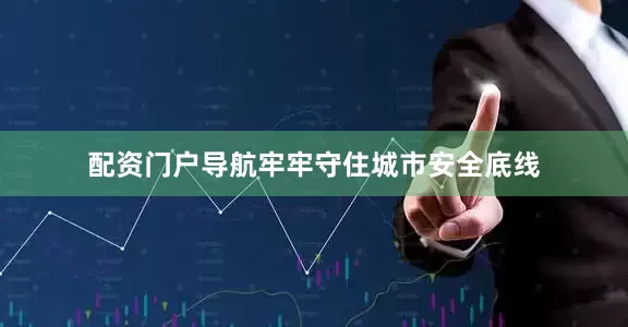 配资门户导航牢牢守住城市安全底线