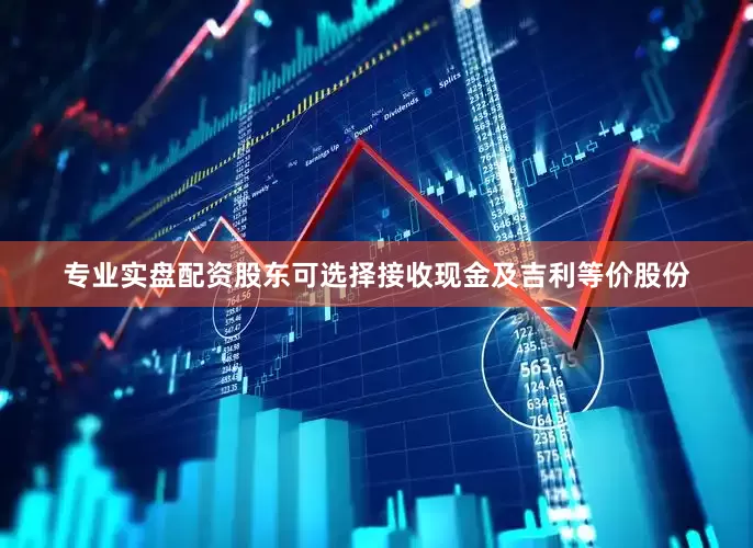 专业实盘配资股东可选择接收现金及吉利等价股份