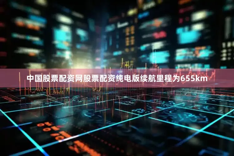 中国股票配资网股票配资纯电版续航里程为655km