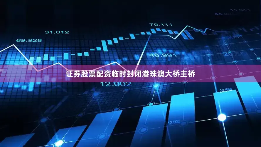 证券股票配资临时封闭港珠澳大桥主桥