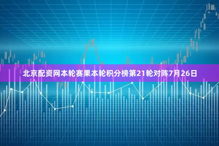北京配资网本轮赛果本轮积分榜第21轮对阵7月26日