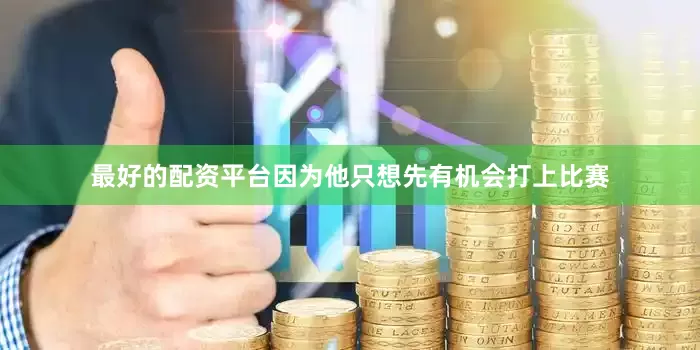 最好的配资平台因为他只想先有机会打上比赛
