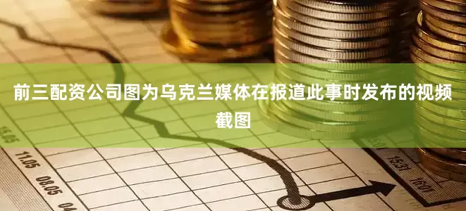 前三配资公司图为乌克兰媒体在报道此事时发布的视频截图