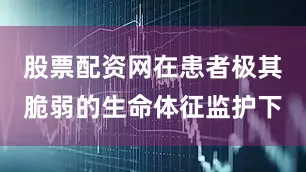 股票配资网在患者极其脆弱的生命体征监护下