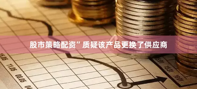 股市策略配资”质疑该产品更换了供应商