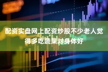 配资实盘网上配资炒股不少老人觉得多吃蔬菜对身体好