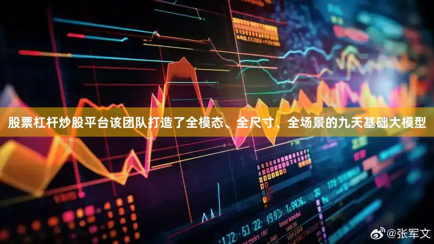 股票杠杆炒股平台该团队打造了全模态、全尺寸、全场景的九天基础大模型