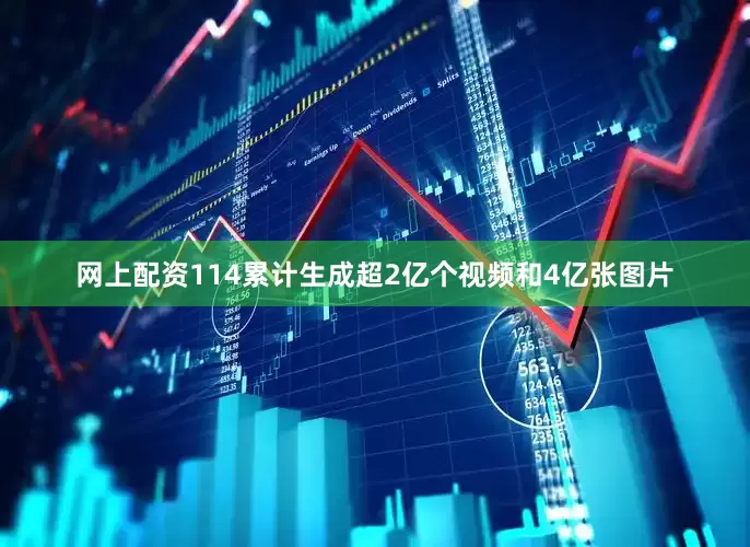 网上配资114累计生成超2亿个视频和4亿张图片