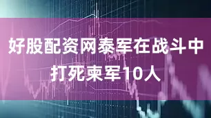 好股配资网泰军在战斗中打死柬军10人