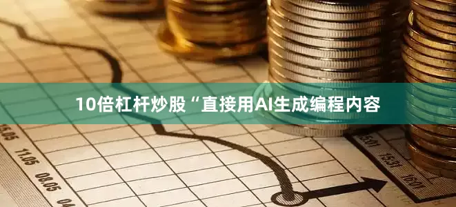 10倍杠杆炒股“直接用AI生成编程内容