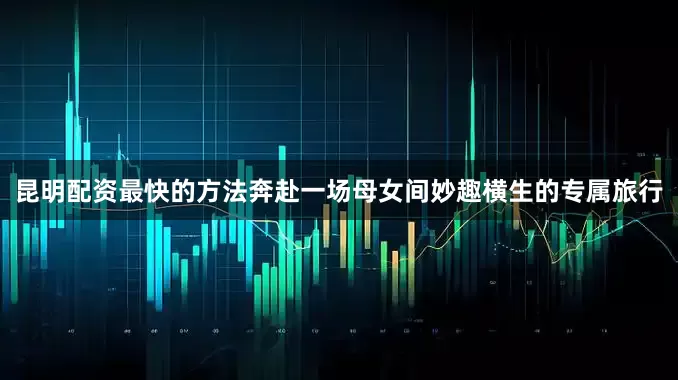 昆明配资最快的方法奔赴一场母女间妙趣横生的专属旅行