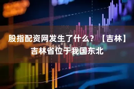 股指配资网发生了什么？【吉林】吉林省位于我国东北