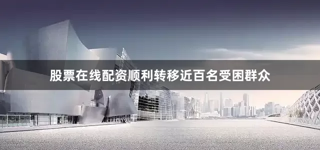 股票在线配资顺利转移近百名受困群众