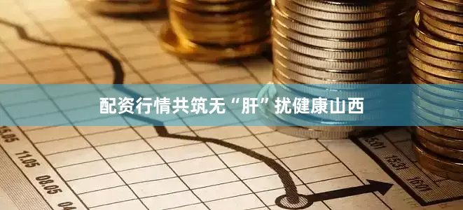 配资行情共筑无“肝”扰健康山西