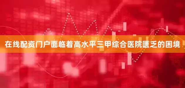 在线配资门户面临着高水平三甲综合医院匮乏的困境