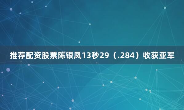 推荐配资股票陈银凤13秒29（.284）收获亚军