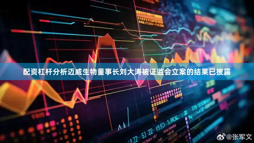 配资杠杆分析迈威生物董事长刘大涛被证监会立案的结果已披露