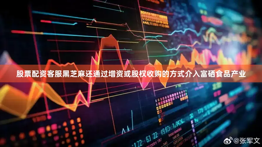 股票配资客服黑芝麻还通过增资或股权收购的方式介入富硒食品产业