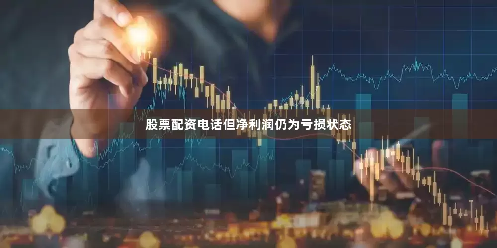 股票配资电话但净利润仍为亏损状态