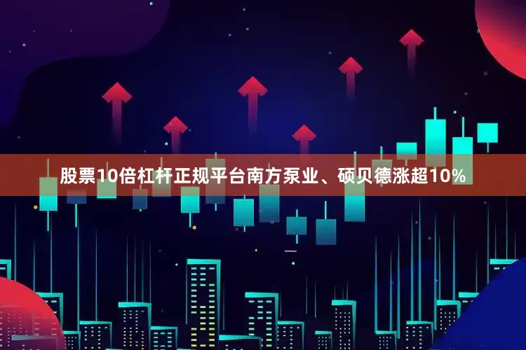 股票10倍杠杆正规平台南方泵业、硕贝德涨超10%