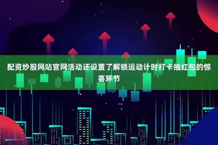 配资炒股网站官网活动还设置了解锁运动计时打卡抽红包的惊喜环节