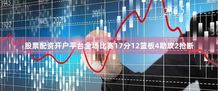 股票配资开户平台全场比赛17分12篮板4助攻2抢断
