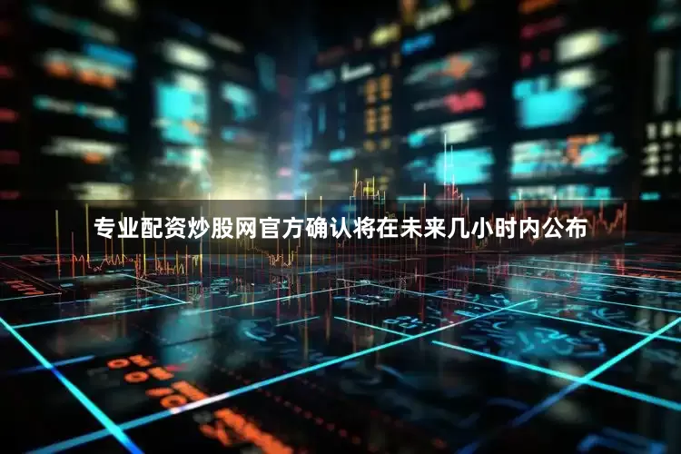 专业配资炒股网官方确认将在未来几小时内公布