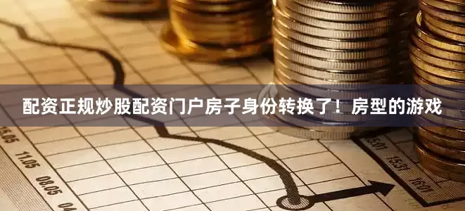 配资正规炒股配资门户房子身份转换了！房型的游戏