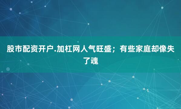 股市配资开户.加杠网人气旺盛；有些家庭却像失了魂